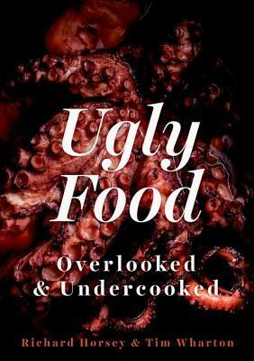 Ugly Food: Overlooked and Undercooked by Tim Wharton, Tanya Ghosh, Richard Horsey