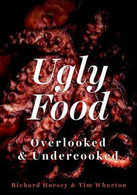 Ugly Food: Overlooked and Undercooked by Tim Wharton, Richard Horsey, Tanya Ghosh