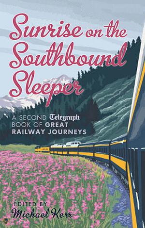Sunrise on the Southbound Sleeper: More Great Railway Journeys from the Daily Telegraph by Michael Kerr