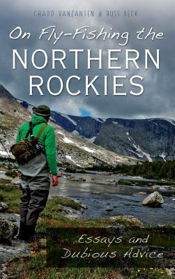 On Fly-Fishing the Northern Rockies: Essays and Dubious Advice by Chadd VanZanten, Russ Beck, Chad Vanzanten
