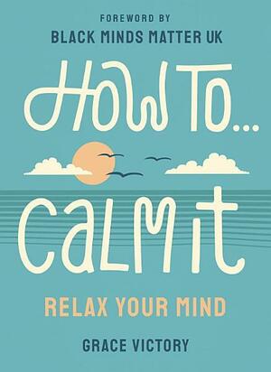 How To Calm It: Relax Your Mind by Grace F. Victory