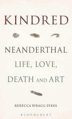 Kindred: Neanderthal Life, Love, Death and Art by Rebecca Wragg Sykes