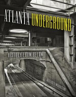 Atlanta Underground: History from Below by Jeffrey Morrison