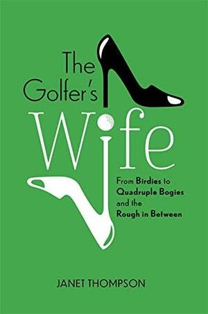 The Golfer's Wife: From Birdies to Quadruple Bogies and the Rough in Between by Janet Thompson, Janet Thompson