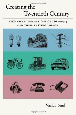 Creating the Twentieth Century: Technical Innovations of 1867-1914 and Their Lasting Impact by Vaclav Smil