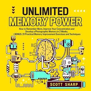 Unlimited Memory Power: How to Remember More, Improve Your Concentration and Develop a Photographic Memory in 2 Weeks. + BONUS: 21 Practical Memory Improvement Exercises and Techniques by Scott Sharp