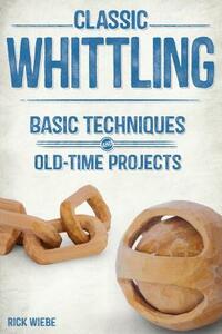 Classic Whittling: Basic Techniques and Old-Time Projects by Rick Wiebe