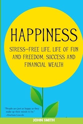 Happiness: a stress-free life, life of fun and freedom, success and financial wealth by John Smith