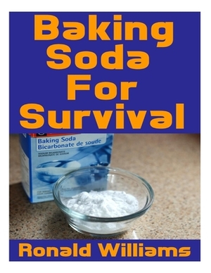 Baking Soda For Survival: The Top Critical Home DIY Uses For Baking Soda In A Life-Or-Death Survival Or Disaster Scenario by Ronald Williams