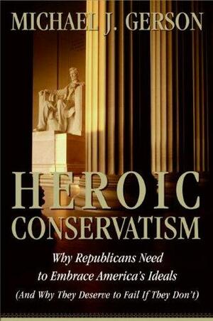 Heroic Conservatism: Why Republicans Need to Embrace America's Ideals by Michael J. Gerson