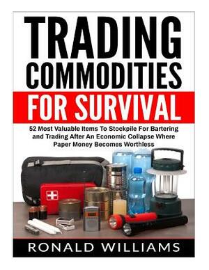 Trading Commodities For Survival: 52 Most Valuable Items To Stockpile For Bartering and Trading After An Economic Collapse Where Paper Money Becomes W by Ronald Williams