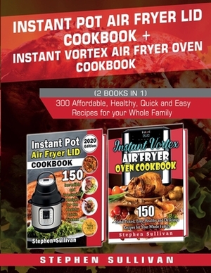 Instant Pot Air Fryer Lid Cookbook+ Instant Vortex Air Fryer Oven Cookbook: 300 Affordable, Healthy, Quick and Easy Recipes for your Whole Family by Stephen Sullivan