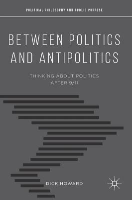 Between Politics and Antipolitics: Thinking about Politics After 9/11 by Dick Howard