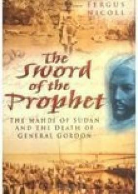 The Sword Of The Prophet: The Mahdi Of Sudan And The Death Of General Gordon by Fergus Nicoll