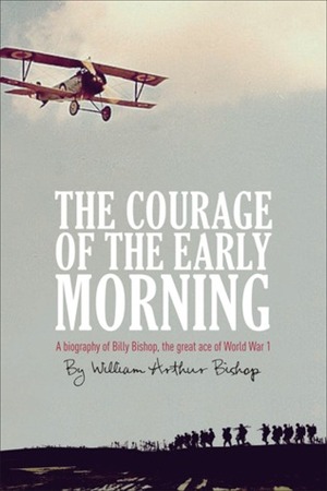 The Courage of the Early Morning: A Biography of the Great Ace of World War I by William Arthur Bishop