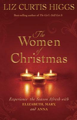 The Women of Christmas: Experience the Season Afresh with Elizabeth, Mary, and Anna by Liz Curtis Higgs