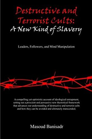 Destructive and Terrorist Cults: A New Kind of Slavery: Leader, Followers, and Mind Manipulation by Prof Rod Dubrow-Marshall, Prof Stephen A Kent, Masoud Banisadr, Prof Janja Lalich, Mr Steven Alan Hassan