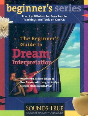 The Beginner's Guide to Dream Interpretation: Uncover the Hidden Riches of Your Dreams with Jungian Analyst Clarissa Pinkola Estés, PhD by Clarissa Pinkola Estés