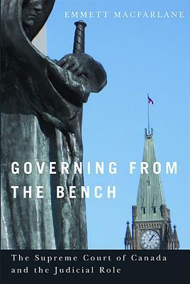 Governing from the Bench: The Supreme Court of Canada and the Judicial Role by Emmett Macfarlane