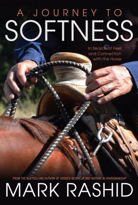 A Journey to Softness: In Search of Feel and Connection with the Horse by Mark Rashid