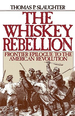 The Whiskey Rebellion: Frontier Epilogue to the American Revolution by Thomas P. Slaughter