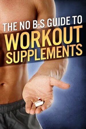 The No-BS Guide to Workout Supplements (The Build Muscle, Get Lean, and Stay Healthy Series) by Michael Matthews