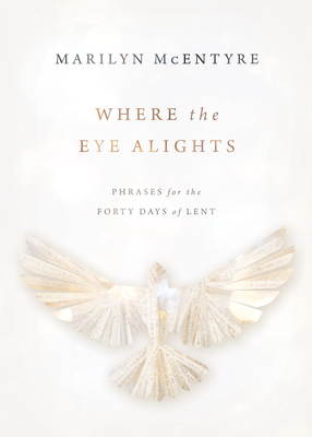 Where the Eye Alights: Phrases for the Forty Days of Lent by Marilyn McEntyre