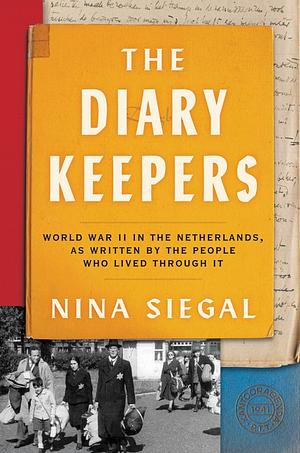 The Diary Keepers: World War II in the Netherlands, as Written by the People Who Lived Through It by Nina Siegal