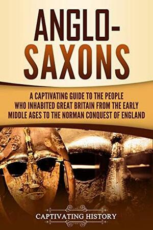 Anglo-Saxons: A Captivating Guide to the People Who Inhabited Great Britain from the Early Middle Ages to the Norman Conquest of England by Captivating History