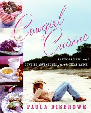 Cowgirl Cuisine: Rustic Recipes and Cowgirl Adventures from a Texas Ranch by Paula Disbrowe