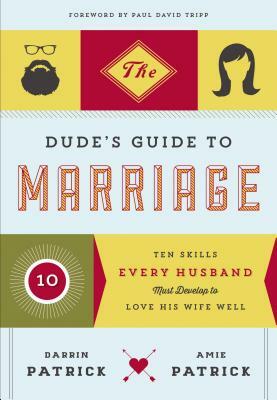 The Dude's Guide to Marriage: Ten Skills Every Husband Must Develop to Love His Wife Well by Darrin Patrick, Amie Patrick