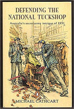 Defending The National Tuckshop: Australia's Secret Army Intrigue Of 1931 by Michael Cathcart