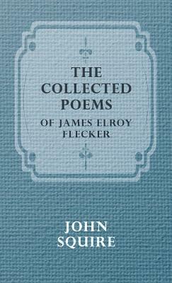 The Collected Poems of James Elroy Flecker by James Elroy Flecker, John Squire, Elroy Flecker James Elroy Flecker
