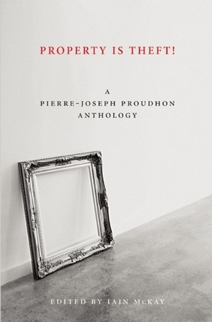 Property Is Theft!: A Pierre-Joseph Proudhon Anthology by Iain Mckay, Pierre-Joseph Proudhon