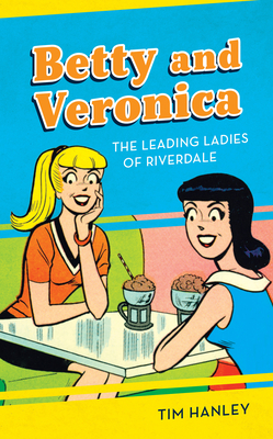 Betty and Veronica: The Leading Ladies of Riverdale by Tim Hanley