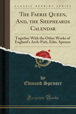 The Faerie Queen, And, the Shepheards Calendar: Together with the Other Works of England's Arch-Po�t, Edm. Spenser (Classic Reprint) by Edmund Spenser