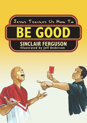 Jesus Teaches Us How to Be Good by Sinclair B. Ferguson