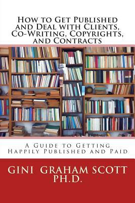 How to Get Published and Deal with Clients, Co-Writing, Copyrights, and Contracts: A Guide Getting Happily Published and Paid by Gini Graham Scott Ph. D.