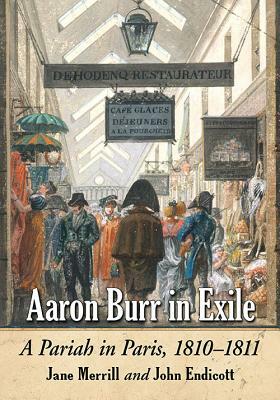 Aaron Burr in Exile: A Pariah in Paris, 1810-1811 by John Endicott, Jane Merrill