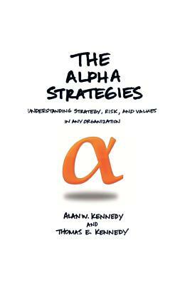 The Alpha Strategies: Understanding Strategy, Risk and Values in Any Organization by Thomas E. Kennedy, Alan W. Kennedy, Alan W. Kennedy