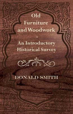 Old Furniture and Woodwork - An Introductory Historical Survey by Donald Smith