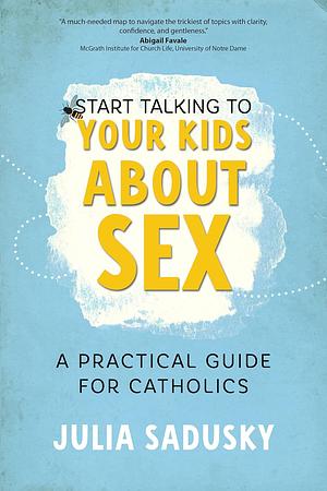 Start Talking to Your Kids about Sex: A Practical Guide for Catholics by Julia Sadusky