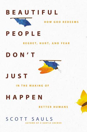Beautiful People Don't Just Happen: How God Redeems Regret, Hurt, and Fear in the Making of Better Humans by Scott Sauls, Scott Sauls
