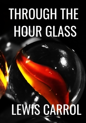 THROUGH THE HOUR GLASS - Lewis Carrol: Classic Edition by Lewis Carroll