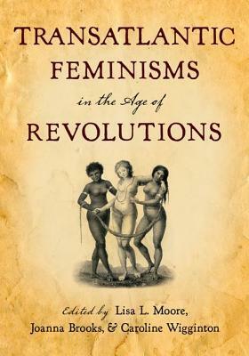 Transatlantic Feminisms in the Age of Revolutions by Lisa L. Moore, Joanna Brooks, Caroline Wigginton