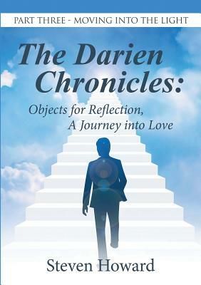 The Darien Chronicles: Objects for Reflection, A Journey into Love: Part Three?Moving Into the Light by Steven Howard