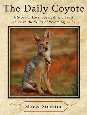 The Daily Coyote: Story of Love, Survival, and Trust In the Wilds of Wyoming by Shreve Stockton