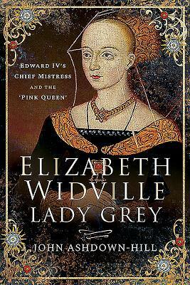 Elizabeth Widville, Lady Grey: Edward IV's Chief Mistress and the 'pink Queen by John Ashdown-Hill