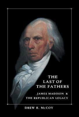 The Last of the Fathers: James Madison and the Republican Legacy by Drew R. McCoy