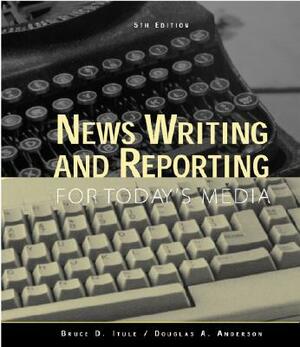 News Writing and Reporting for Today's Media by Douglas A. Anderson, Bruce D. Itule